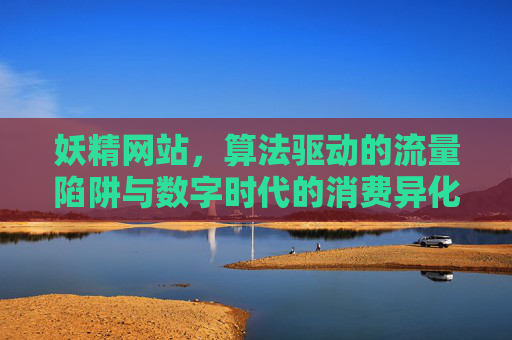 妖精网站,算法驱动的流量陷阱与数字时代的消费异化