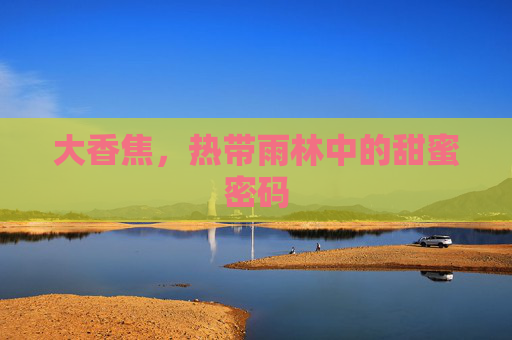 大香焦,热带雨林中的甜蜜密码