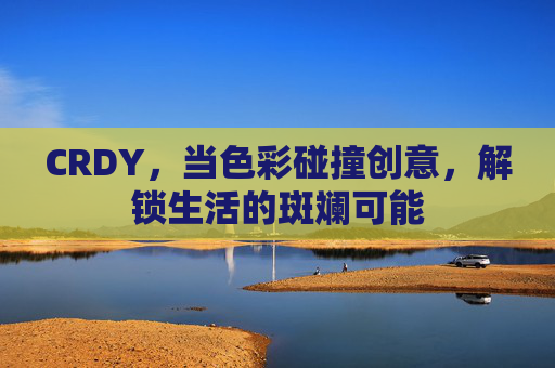 CRDY，当色彩碰撞创意，解锁生活的斑斓可能