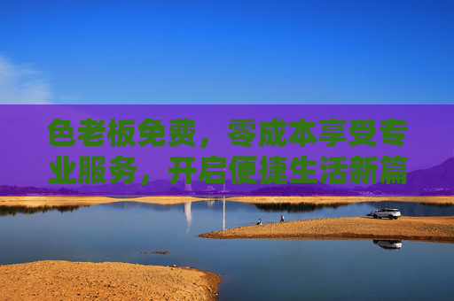 色老板免费，零成本享受专业服务，开启便捷生活新篇章