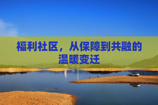 福利社区，从保障到共融的温暖变迁