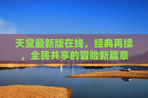 天堂最新版在线，经典再续，全民共享的冒险新篇章