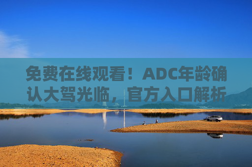 免费在线观看！ADC年龄确认大驾光临，官方入口解析，直击现场精彩瞬间