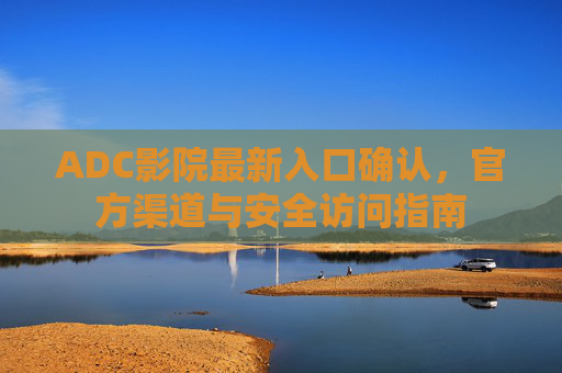 ADC影院最新入口确认，官方渠道与安全访问指南