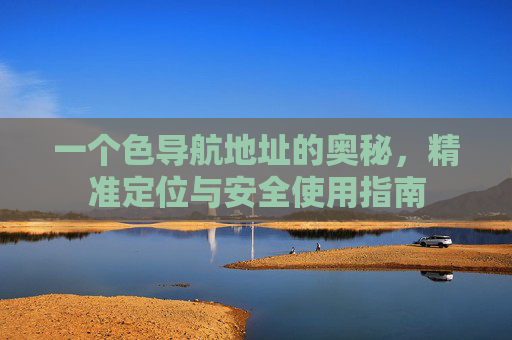 一个色导航地址的奥秘,精准定位与安全使用指南