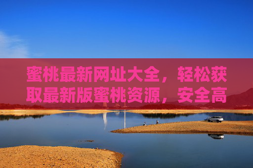 蜜桃最新网址大全,轻松获取最新版蜜桃资源,安全高效访问指南