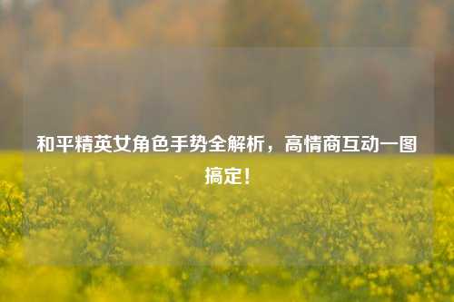 和平精英女角色手势全解析，高情商互动一图搞定！