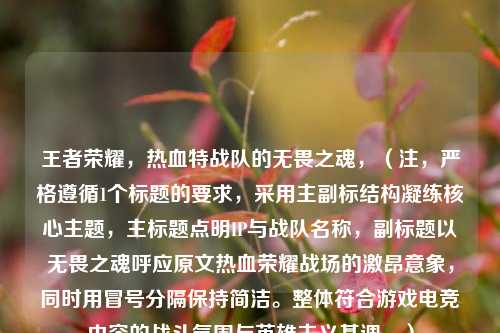 王者荣耀，热血特战队的无畏之魂，（注，严格遵循1个标题的要求，采用主副标结构凝练核心主题，主标题点明IP与战队名称，副标题以无畏之魂呼应原文热血荣耀战场的激昂意象，同时用冒号分隔保持简洁。整体符合游戏电竞内容的战斗氛围与英雄主义基调。）