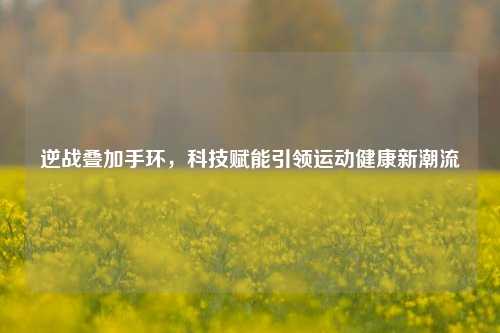 逆战叠加手环，科技赋能引领运动健康新潮流