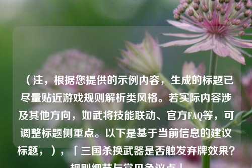 （注，根据您提供的示例内容，生成的标题已尽量贴近游戏规则解析类风格。若实际内容涉及其他方向，如武将技能联动、官方FAQ等，可调整标题侧重点。以下是基于当前信息的建议标题，），「三国杀换武器是否触发弃牌效果？规则细节与常见争议点」