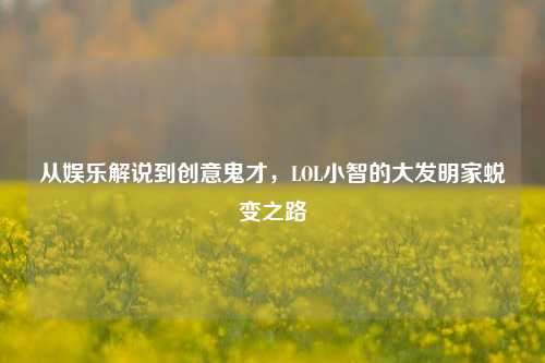 从娱乐解说到创意鬼才，LOL小智的大发明家蜕变之路