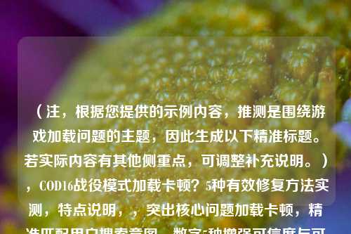 （注，根据您提供的示例内容，推测是围绕游戏加载问题的主题，因此生成以下精准标题。若实际内容有其他侧重点，可调整补充说明。），COD16战役模式加载卡顿？5种有效修复方法实测，特点说明，，突出核心问题加载卡顿，精准匹配用户搜索意图，数字5种增强可信度与可操作性，实测强调解决方案有效性，问号句式更符合移动端阅读习惯）