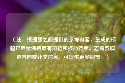 （注，根据您之前提供的参考内容，生成的标题已尽量保持原有风格和核心要素。若需要调整方向或补充信息，可提供更多细节。）