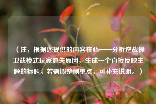 （注，根据您提供的内容核心——分析逆战保卫战模式玩家流失原因，生成一个直接反映主题的标题。若需调整侧重点，可补充说明。）