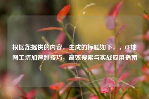 根据您提供的内容，生成的标题如下，，CF地图工坊加速跳技巧，高效搜索与实战应用指南