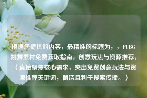 根据您提供的内容，最精准的标题为，，PUBG跳舞素材免费获取指南，创意玩法与资源推荐，（直接聚焦核心需求，突出免费创意玩法与资源推荐关键词，简洁且利于搜索传播。）