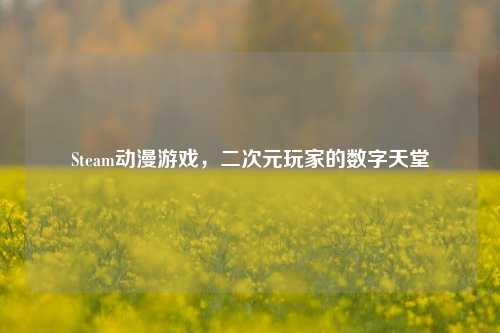 Steam动漫游戏，二次元玩家的数字天堂