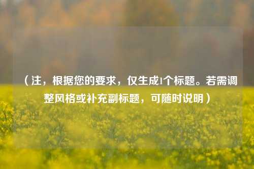 （注，根据您的要求，仅生成1个标题。若需调整风格或补充副标题，可随时说明）