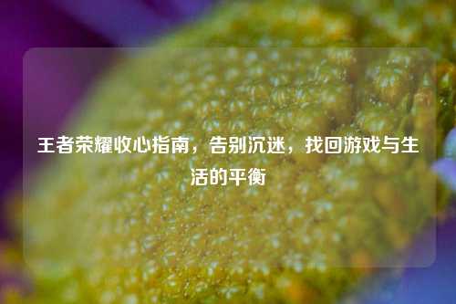 王者荣耀收心指南，告别沉迷，找回游戏与生活的平衡