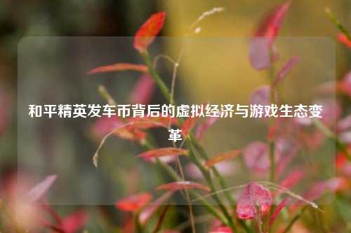 和平精英发车币背后的虚拟经济与游戏生态变革