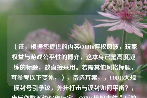 （注，根据您提供的内容COD16停权风波，玩家权益与游戏公平性的博弈，这本身已是高度凝练的标题，故直接采用。若需其他风格标题，可参考以下变体，），备选方案，，COD16大规模封号引争议，外挂打击与误封如何平衡？，当反作弊系统误伤玩家，COD16停权事件背后的两难困局，从COD16封号事件看游戏厂商的权限边界