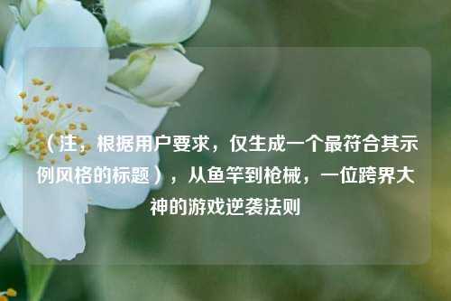 （注，根据用户要求，仅生成一个最符合其示例风格的标题），从鱼竿到枪械，一位跨界大神的游戏逆袭法则