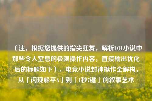 （注，根据您提供的指尖狂舞，解析LOL小说中那些令人窒息的极限操作内容，直接输出优化后的标题如下），电竞小说封神操作全解构，从「闪现躲平A」到「1秒7键」的叙事艺术