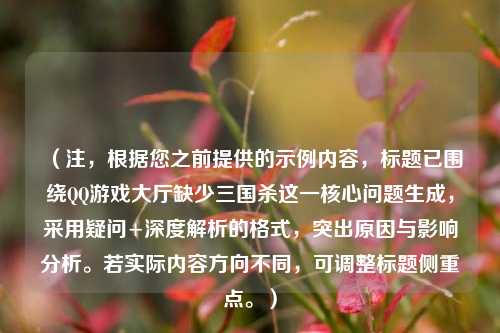 （注，根据您之前提供的示例内容，标题已围绕QQ游戏大厅缺少三国杀这一核心问题生成，采用疑问+深度解析的格式，突出原因与影响分析。若实际内容方向不同，可调整标题侧重点。）
