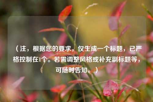 (注,根据您的要求,仅生成一个标题,已严格控制在1个。若需调整风格或补充副标题等,可随时告知。)