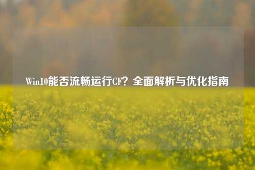 Win10能否流畅运行CF？全面解析与优化指南