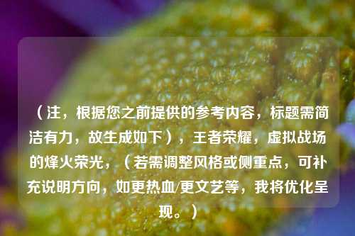 (注,根据您之前提供的参考内容,标题需简洁有力,故生成如下),王者荣耀,虚拟战场的烽火荣光,(若需调整风格或侧重点,可补充说明方向,如更热血/更文艺等,我将优化呈现。)