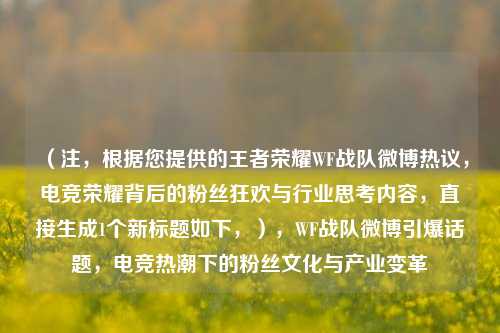 （注，根据您提供的王者荣耀WF战队微博热议，电竞荣耀背后的粉丝狂欢与行业思考内容，直接生成1个新标题如下，），WF战队微博引爆话题，电竞热潮下的粉丝文化与产业变革
