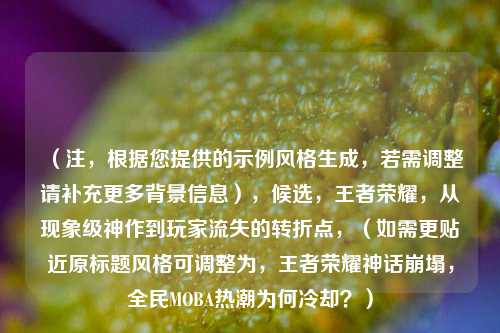 （注，根据您提供的示例风格生成，若需调整请补充更多背景信息），候选，王者荣耀，从现象级神作到玩家流失的转折点，（如需更贴近原标题风格可调整为，王者荣耀神话崩塌，全民MOBA热潮为何冷却？）