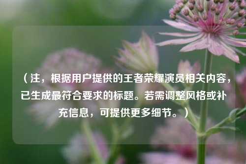 （注，根据用户提供的王者荣耀演员相关内容，已生成最符合要求的标题。若需调整风格或补充信息，可提供更多细节。）