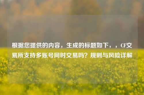 根据您提供的内容，生成的标题如下，，CF交易所支持多账号同时交易吗？规则与风险详解