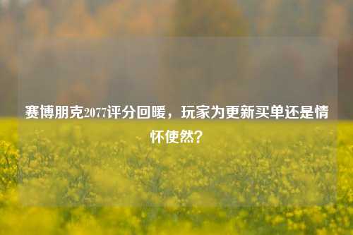 赛博朋克2077评分回暖，玩家为更新买单还是情怀使然？