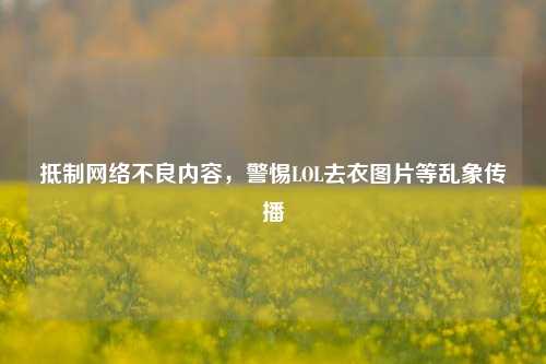抵制网络不良内容，警惕LOL去衣图片等乱象传播
