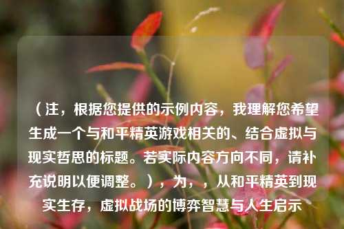 （注，根据您提供的示例内容，我理解您希望生成一个与和平精英游戏相关的、结合虚拟与现实哲思的标题。若实际内容方向不同，请补充说明以便调整。），为，，从和平精英到现实生存，虚拟战场的博弈智慧与人生启示