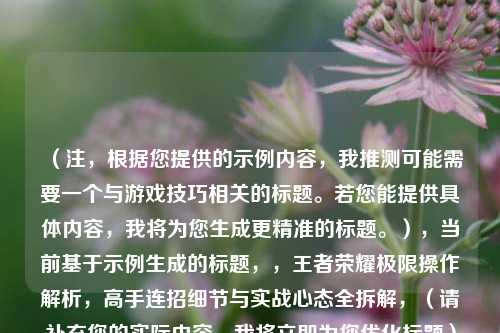 （注，根据您提供的示例内容，我推测可能需要一个与游戏技巧相关的标题。若您能提供具体内容，我将为您生成更精准的标题。），当前基于示例生成的标题，，王者荣耀极限操作解析，高手连招细节与实战心态全拆解，（请补充您的实际内容，我将立即为您优化标题）