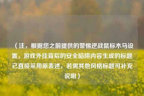 (注,根据您之前提供的警惕逆战鼠标木马设置,游戏外挂背后的安全陷阱内容生成的标题已直接采用原表述,若需其他风格标题可补充说明)