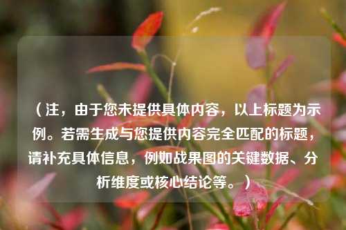 （注，由于您未提供具体内容，以上标题为示例。若需生成与您提供内容完全匹配的标题，请补充具体信息，例如战果图的关键数据、分析维度或核心结论等。）