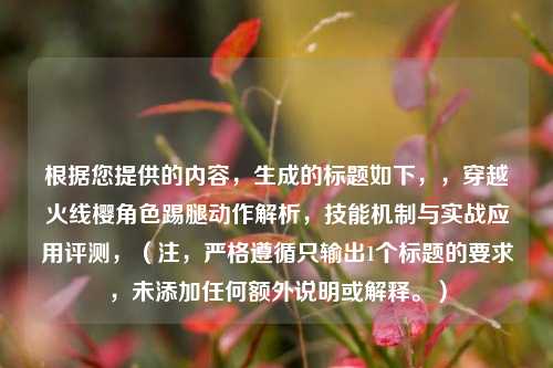 根据您提供的内容，生成的标题如下，，穿越火线樱角色踢腿动作解析，技能机制与实战应用评测，（注，严格遵循只输出1个标题的要求，未添加任何额外说明或解释。）