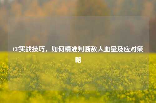 CF实战技巧，如何精准判断敌人血量及应对策略