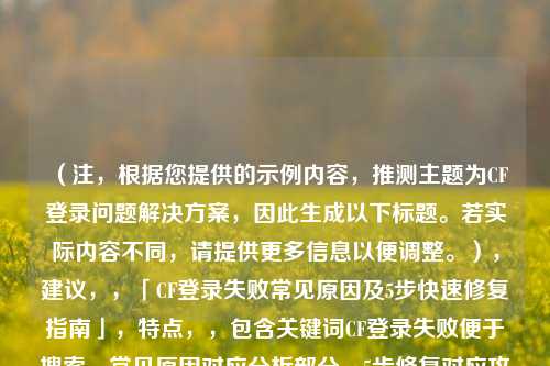 （注，根据您提供的示例内容，推测主题为CF登录问题解决方案，因此生成以下标题。若实际内容不同，请提供更多信息以便调整。），建议，，「CF登录失败常见原因及5步快速修复指南」，特点，，包含关键词CF登录失败便于搜索，常见原因对应分析部分，5步修复对应攻略部分，快速指南突出实用性，用数字增加具体感，长度控制在20字内符合传播规律）
