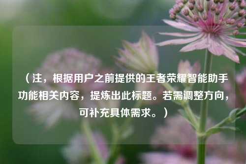 （注，根据用户之前提供的王者荣耀智能助手功能相关内容，提炼出此标题。若需调整方向，可补充具体需求。）