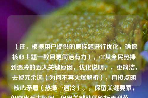 （注，根据用户提供的原标题进行优化，确保核心主题一致且更简洁有力），CF从全民热捧到遇冷的五大关键原因，优化说明，，更简洁，去掉冗余词（为何不再火爆解析），直接点明核心矛盾（热捧→遇冷）。，保留关键要素，仍突出五大原因，但用关键替代解析更利落。，强化对比，全民热捧到遇冷比原标题的递进表述更直观，瞬间传递落差感。，若需其他风格（如疑问式、数据化等），可补充说明调整方向。