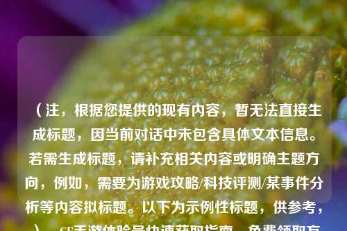 （注，根据您提供的现有内容，暂无法直接生成标题，因当前对话中未包含具体文本信息。若需生成标题，请补充相关内容或明确主题方向，例如，需要为游戏攻略/科技评测/某事件分析等内容拟标题。以下为示例性标题，供参考，），CF手游体验号快速获取指南，免费领取方法与实战技巧大全，（请提供具体内容后，我将为您精准定制标题。）