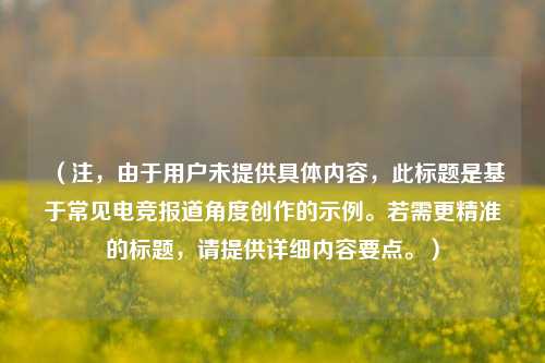 （注，由于用户未提供具体内容，此标题是基于常见电竞报道角度创作的示例。若需更精准的标题，请提供详细内容要点。）