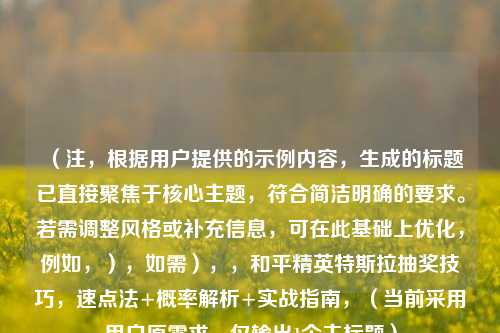 （注，根据用户提供的示例内容，生成的标题已直接聚焦于核心主题，符合简洁明确的要求。若需调整风格或补充信息，可在此基础上优化，例如，），如需），，和平精英特斯拉抽奖技巧，速点法+概率解析+实战指南，（当前采用用户原需求，仅输出1个主标题）