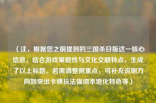 （注，根据您之前提到的三国杀日版这一核心信息，结合游戏策略性与文化交融特点，生成了以上标题。若需调整侧重点，可补充说明方向如突出卡牌玩法强调本地化特色等）